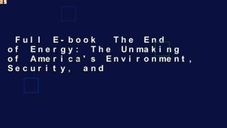 Full E-book  The End of Energy: The Unmaking of America's Environment, Security, and