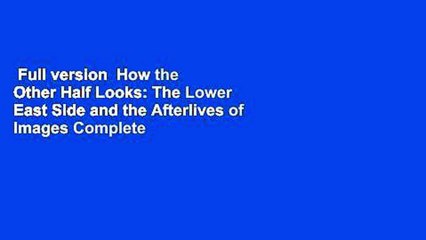 Full version  How the Other Half Looks: The Lower East Side and the Afterlives of Images Complete