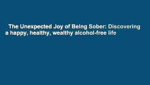 The Unexpected Joy of Being Sober: Discovering a happy, healthy, wealthy alcohol-free life