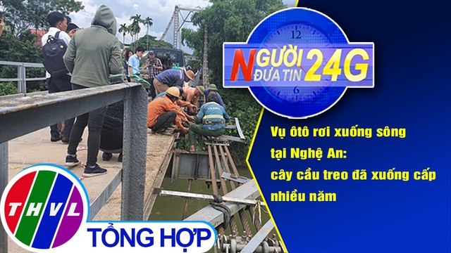 Người đưa tin 24G (18g30 ngày 05/10/2020) - Vụ ôtô rơi xuống sông tại Nghệ An: cây cầu treo đã xuống cấp nhiều năm