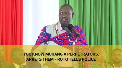 You know Murang’a chaos perpetrators, arrest them - Ruto tells police
