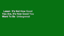 Lesen  It's Not How Good You Are, It's How Good You Want To Be  Unbegrenzt