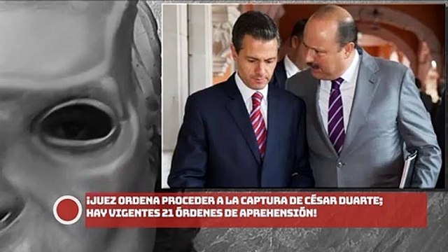 ¡Juez ordena proceder a la captura de César Duarte; hay vigentes 21 órdenes de aprehensión!