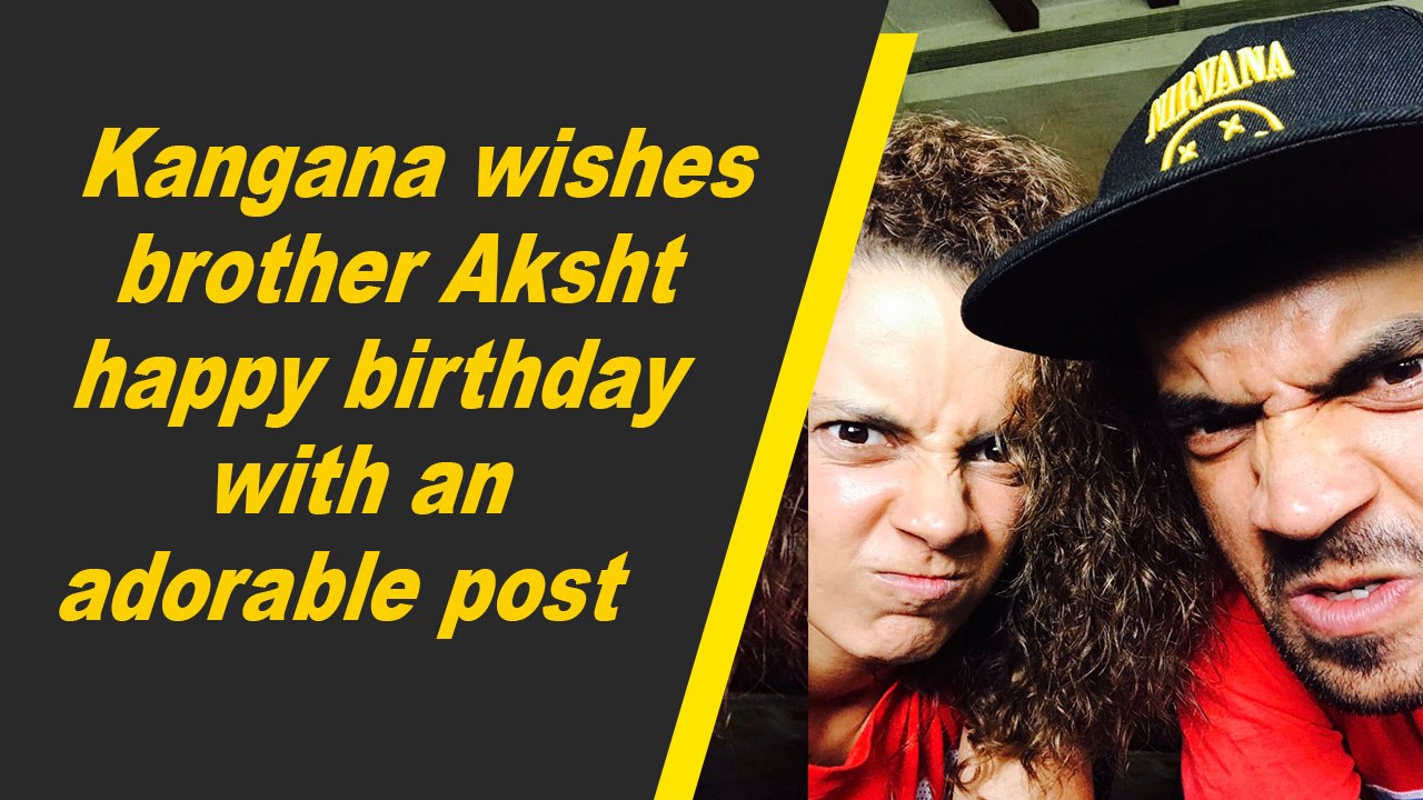 Kangana wishes brother Aksht happy birthday with an adorable post