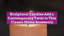 Sculptural Candles Add a Contemporary Twist to This Classic Home Accessory
