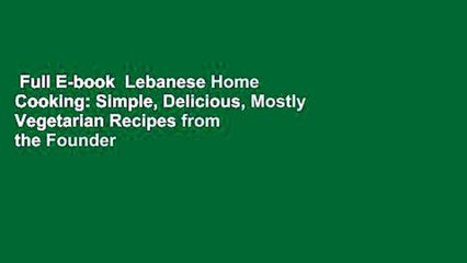Full E-book  Lebanese Home Cooking: Simple, Delicious, Mostly Vegetarian Recipes from the Founder