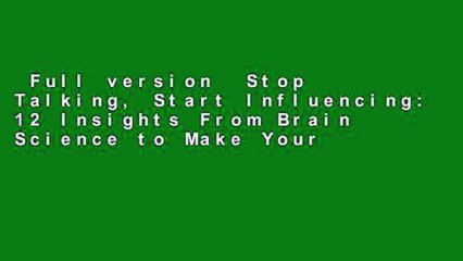 Full version  Stop Talking, Start Influencing: 12 Insights From Brain Science to Make Your