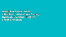 About For Books  To Be a Machine : Adventures Among Cyborgs, Utopians, Hackers, and the Futurists