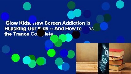 Glow Kids: How Screen Addiction Is Hijacking Our Kids -- And How to Break the Trance Complete