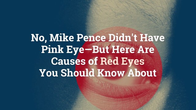 No, Mike Pence Didn't Have Pink Eye—But Here Are 12 Causes of Red Eyes You Should Know Abo