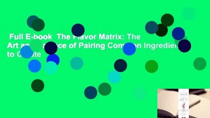 Full E-book  The Flavor Matrix: The Art and Science of Pairing Common Ingredients to Create