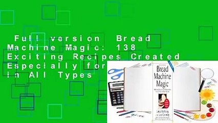 Full version  Bread Machine Magic: 138 Exciting Recipes Created Especially for Use in All Types