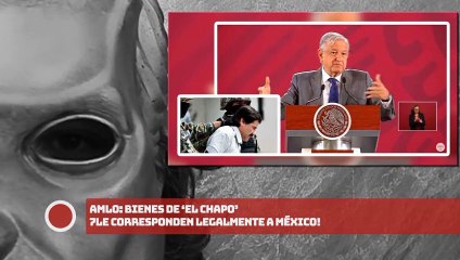 AMLO: ¡Bienes de ‘El CHAPO’ le corresponden legalmente a México!
