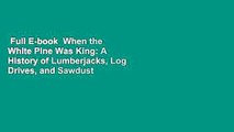 Full E-book  When the White Pine Was King: A History of Lumberjacks, Log Drives, and Sawdust