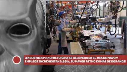 ¡Industria manufacturera se recupera en mayo y empleos incrementan 3.88%, mayor ritmo en más de 2 años!