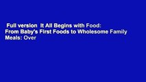 Full version  It All Begins with Food: From Baby's First Foods to Wholesome Family Meals: Over