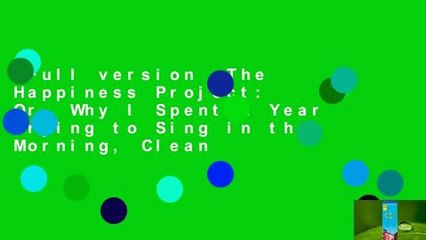 Full version  The Happiness Project: Or, Why I Spent a Year Trying to Sing in the Morning, Clean