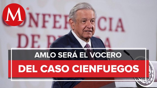 AMLO se autonombra vocero del caso Cienfuegos