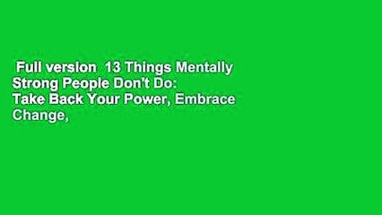 Full version  13 Things Mentally Strong People Don't Do: Take Back Your Power, Embrace Change,