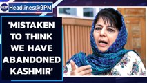 Mehbooba Mufti says 'mistaken to think we have abandoned Kashmir' | Oneindia News