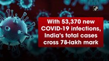 With 53,370 new Covid-19 infections, India's total cases cross 78-lakh mark
