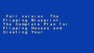 Full version  The Flipping Blueprint: The Complete Plan for Flipping Houses and Creating Your