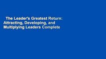 The Leader's Greatest Return: Attracting, Developing, and Multiplying Leaders Complete