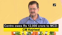 Centre owes Rs 12,000 crore to MCD: Delhi CM Arvind Kejriwal