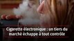 Cigarette électronique : un tiers du marché échappe à tout contrôle