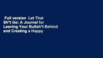 Full version  Let That Sh*t Go: A Journal for Leaving Your Bullsh*t Behind and Creating a Happy