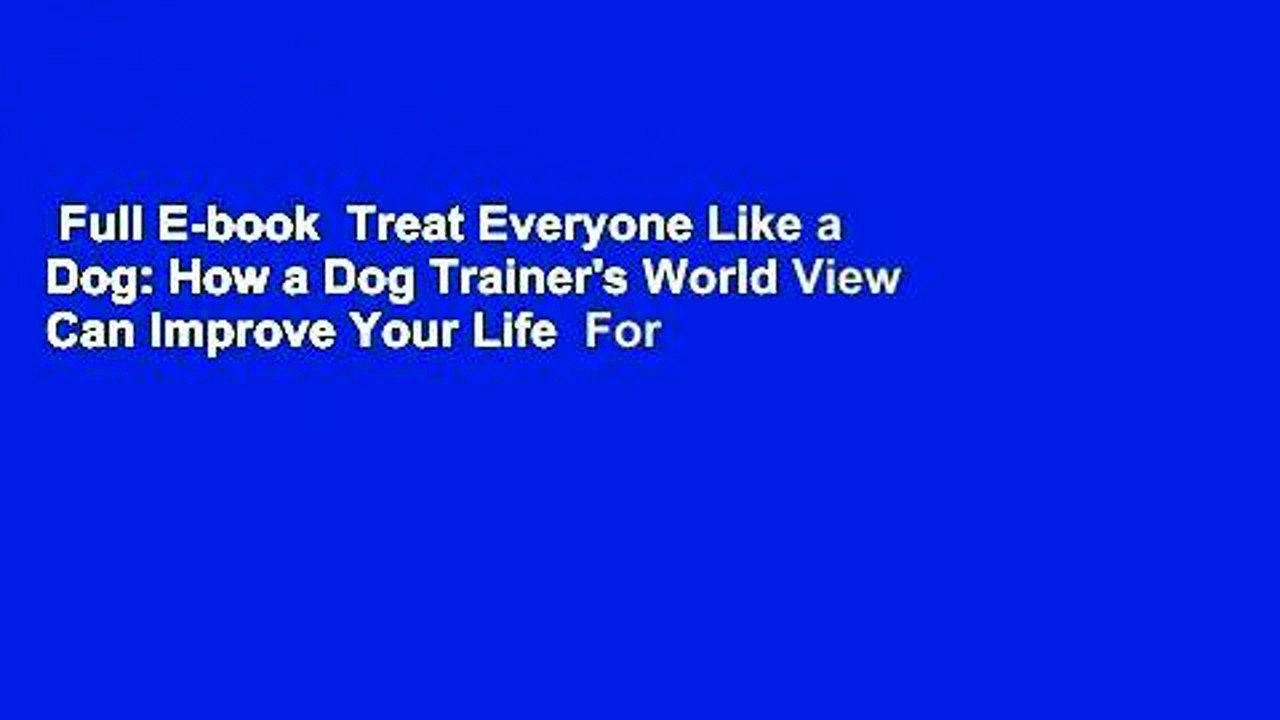 Full E-book  Treat Everyone Like a Dog: How a Dog Trainer's World View Can Improve Your Life  For