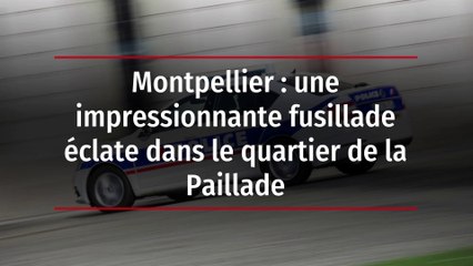 Montpellier : une impressionnante fusillade éclate dans le quartier de la Paillade