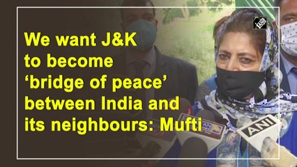 We want J&K to become ‘bridge of peace’ between India and its neighbours: Mufti