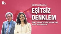 Eşitsiz Denklem... Erinç Yeldan: AB Türkiye’den yeni vergi talep edebilir