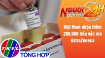 Người đưa tin 24H (18h30 ngày 26/5/2021) - Việt Nam nhận thêm 288.000 liều vắc xin AstraZeneca