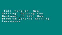 Full version  Gap Selling: Getting the Customer to Yes: How Problem-Centric Selling Increases