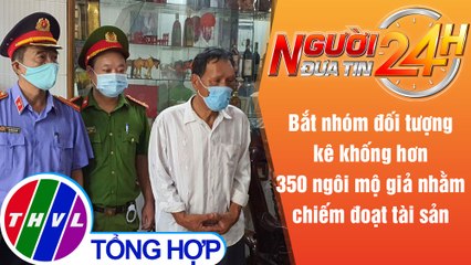 Người đưa tin 24H (18h30 ngày 27/5/2021) - Kê khống hơn 350 ngôi mộ giả, 4 đối tượng bị khởi tố