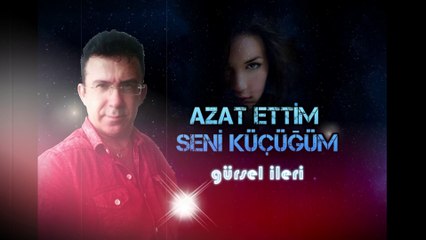 Gürsel İleri - Azat Ettim Seni Küçüğüm