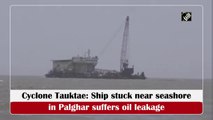 Cyclone Tauktae: Ship stuck near seashore in Palghar leaking oil