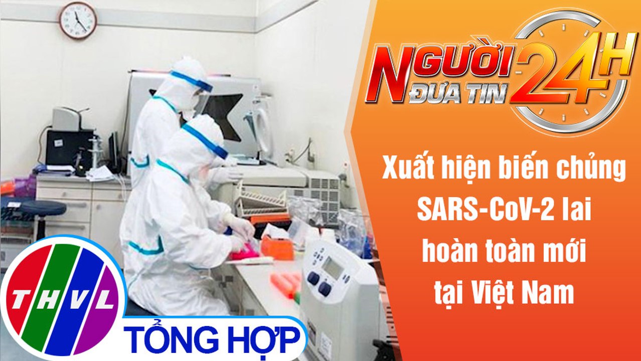 Người đưa tin 24H (18h30 ngày 29/5/2021) - Xuất hiện biến chủng SARS-CoV-2 lai mới tại Việt Nam