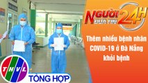 Người đưa tin 24H (6h30 ngày 30/5/2021) - Thêm nhiều bệnh nhân COVID-19 ở Đà Nẵng khỏi bệnh