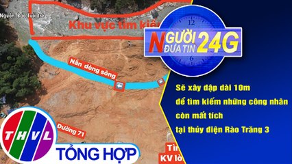 Người đưa tin 24G (6g30 ngày 10/11/2020) - Xây đập dài 10m để tìm kiếm 12 công nhân mất tích