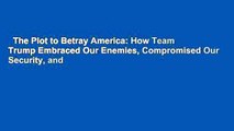 The Plot to Betray America: How Team Trump Embraced Our Enemies, Compromised Our Security, and