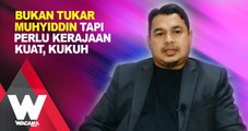 Bukan tukar Muhyiddin tapi perlu kerajaan kuat, kukuh