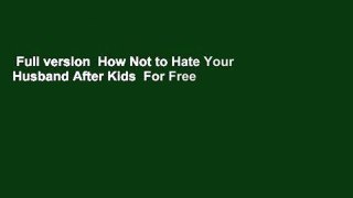 Full version  How Not to Hate Your Husband After Kids  For Free