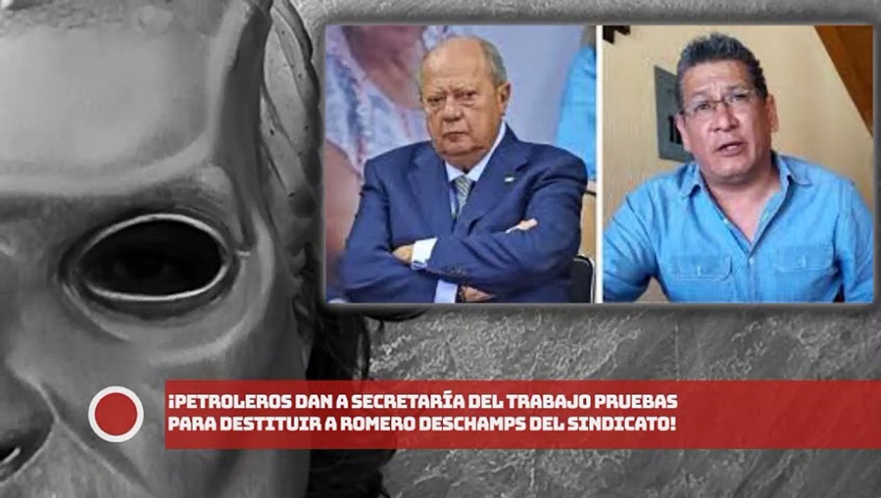 ¡Petroleros dan a Secretaría del Trabajo pruebas para destituir a Romero Deschamps del sindicato!