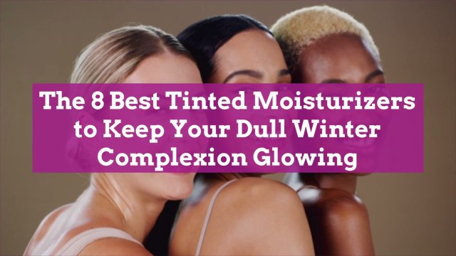 The 8 Best Tinted Moisturizers to Keep Your Dull Winter Complexion Glowing