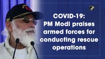 Covid-19: PM Modi praises armed forces for conducting rescue operations