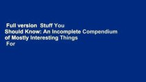 Full version  Stuff You Should Know: An Incomplete Compendium of Mostly Interesting Things  For