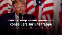 Iran : Trump aurait sondé ses conseillers sur une frappe contre un site nucléaire